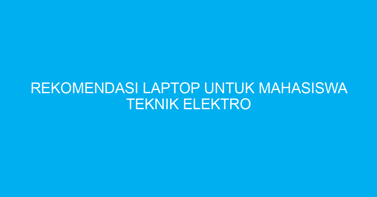 Rekomendasi Laptop untuk Mahasiswa Teknik Elektro