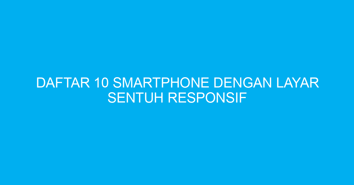 Daftar 10 Smartphone dengan Layar Sentuh Responsif